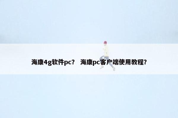 海康4g软件pc？ 海康pc客户端使用教程？