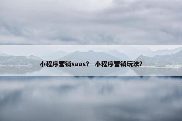 小程序营销saas？ 小程序营销玩法？