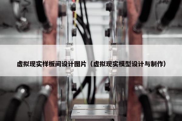 虚拟现实样板间设计图片（虚拟现实模型设计与制作）