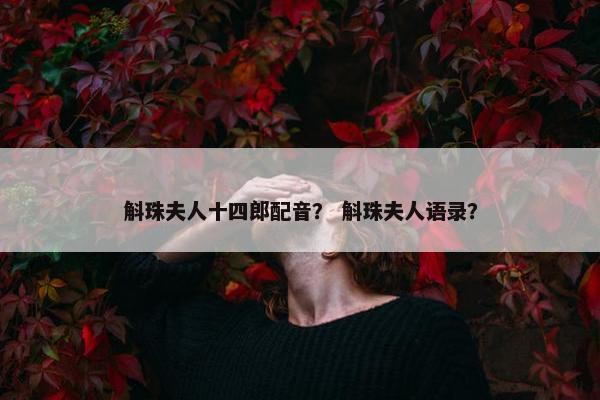 斛珠夫人十四郎配音？ 斛珠夫人语录？