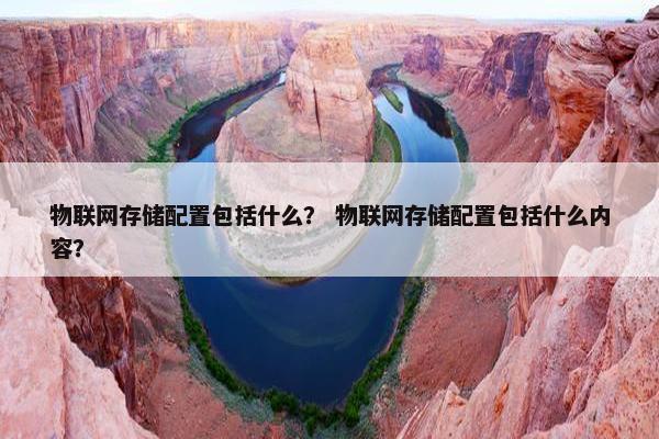 物联网存储配置包括什么？ 物联网存储配置包括什么内容？