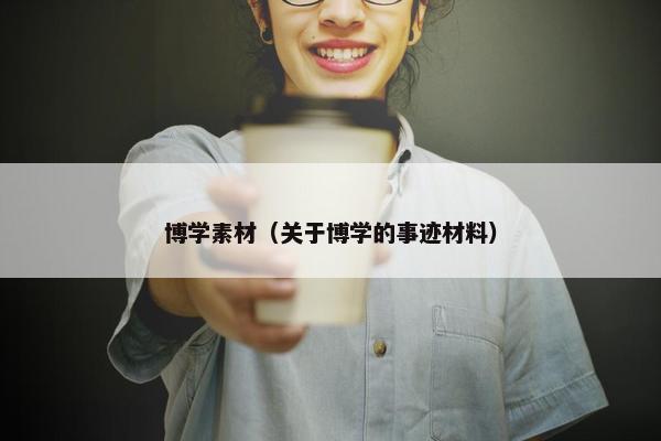 博学素材（关于博学的事迹材料）