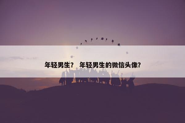 年轻男生？ 年轻男生的微信头像？