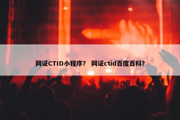 网证CTID小程序？ 网证ctid百度百科？