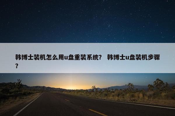 韩博士装机怎么用u盘重装系统？ 韩博士u盘装机步骤？