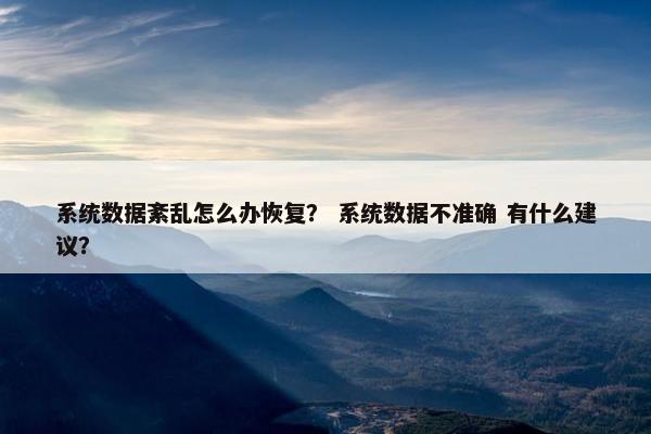 系统数据紊乱怎么办恢复？ 系统数据不准确 有什么建议？