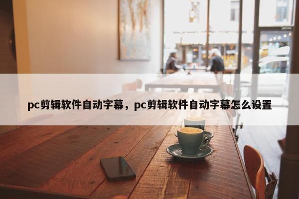 pc剪辑软件自动字幕，pc剪辑软件自动字幕怎么设置