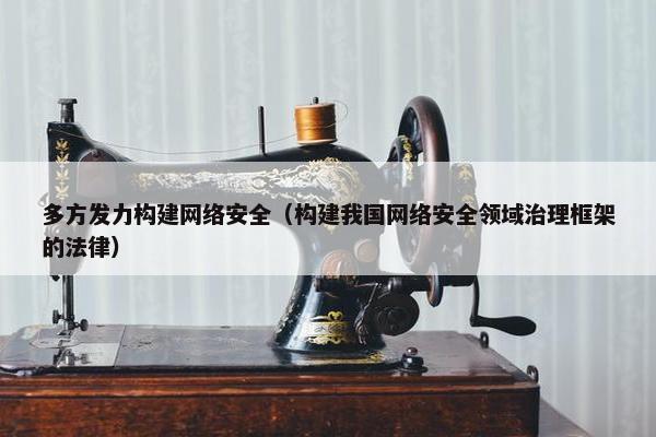 多方发力构建网络安全（构建我国网络安全领域治理框架的法律）
