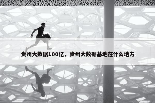 贵州大数据100亿，贵州大数据基地在什么地方
