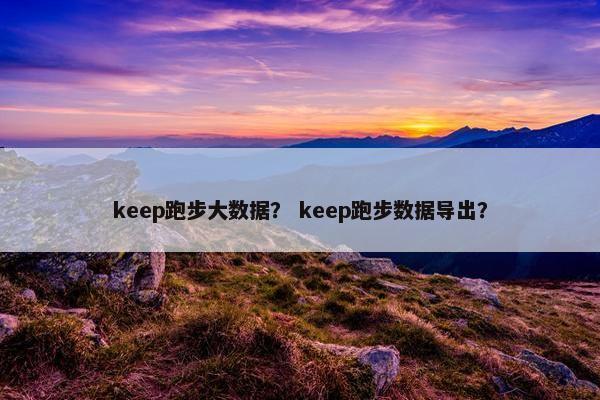 keep跑步大数据？ keep跑步数据导出？