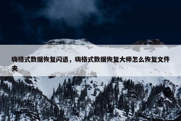 嗨格式数据恢复闪退，嗨格式数据恢复大师怎么恢复文件夹