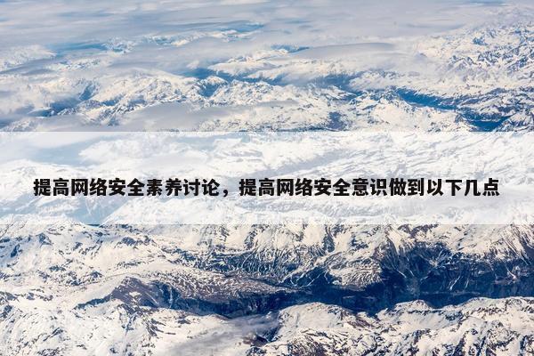 提高网络安全素养讨论，提高网络安全意识做到以下几点