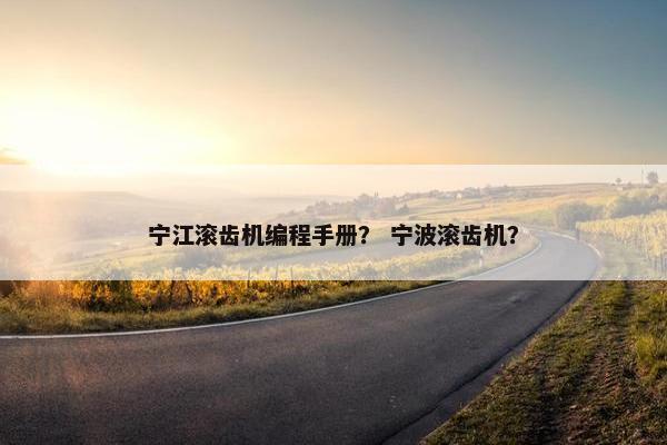 宁江滚齿机编程手册？ 宁波滚齿机？