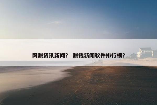 网赚资讯新闻？ 赚钱新闻软件排行榜？
