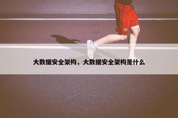 大数据安全架构，大数据安全架构是什么