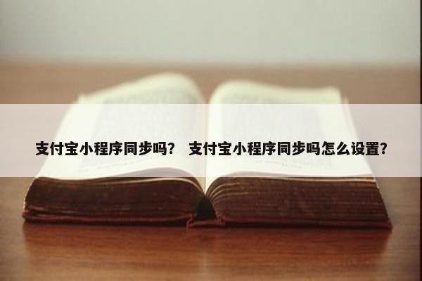 支付宝小程序同步吗？ 支付宝小程序同步吗怎么设置？