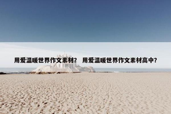 用爱温暖世界作文素材？ 用爱温暖世界作文素材高中？