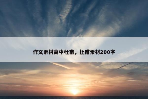作文素材高中杜甫，杜甫素材200字