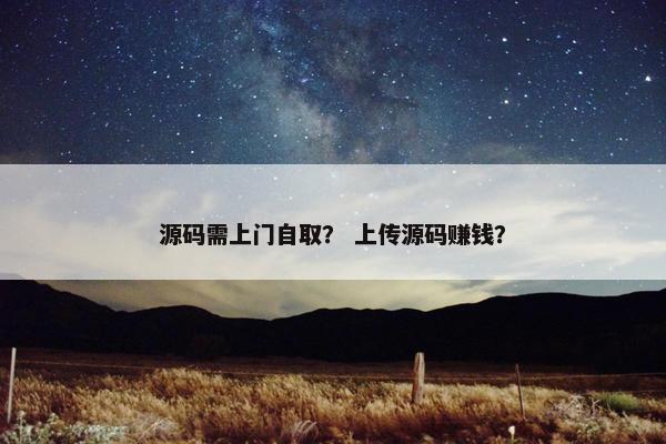 源码需上门自取？ 上传源码赚钱？
