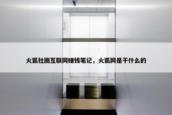 火狐社圈互联网赚钱笔记，火狐网是干什么的