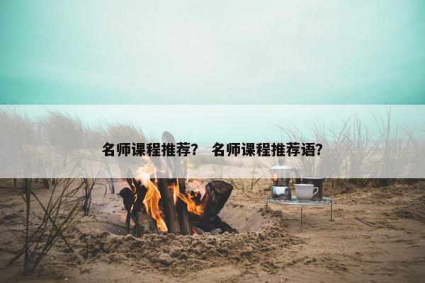 名师课程推荐？ 名师课程推荐语？