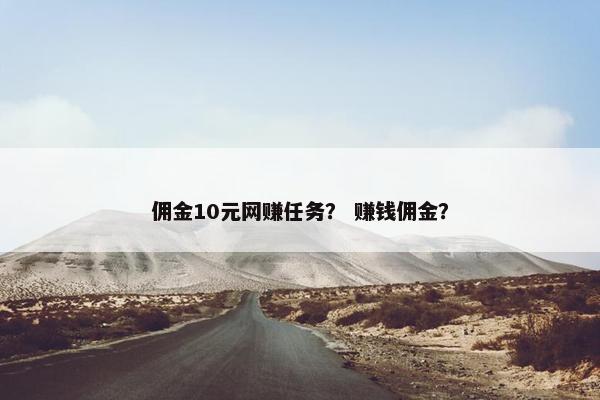 佣金10元网赚任务？ 赚钱佣金？