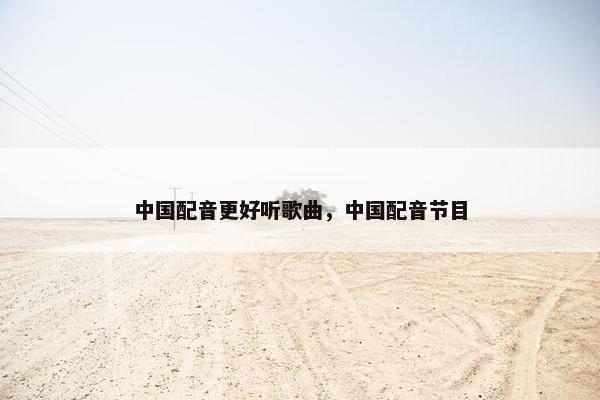 中国配音更好听歌曲，中国配音节目