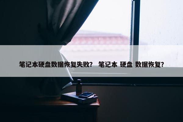 笔记本硬盘数据恢复失败？ 笔记本 硬盘 数据恢复？
