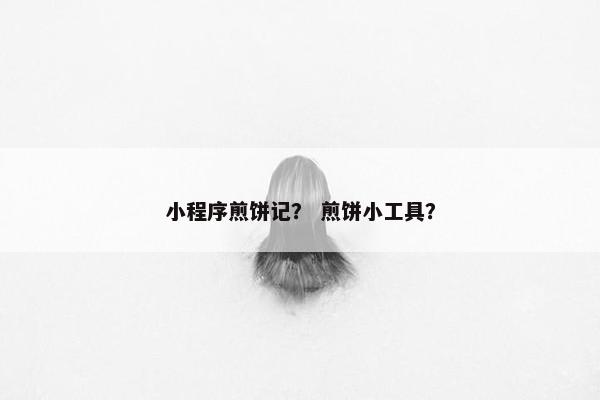 小程序煎饼记？ 煎饼小工具？