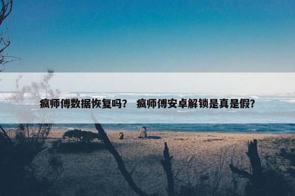 疯师傅数据恢复吗？ 疯师傅安卓解锁是真是假？