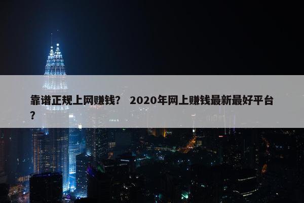 靠谱正规上网赚钱？ 2020年网上赚钱最新最好平台？