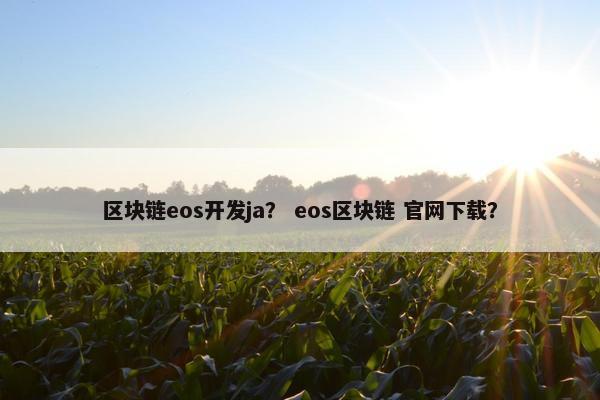 区块链eos开发ja？ eos区块链 官网下载？