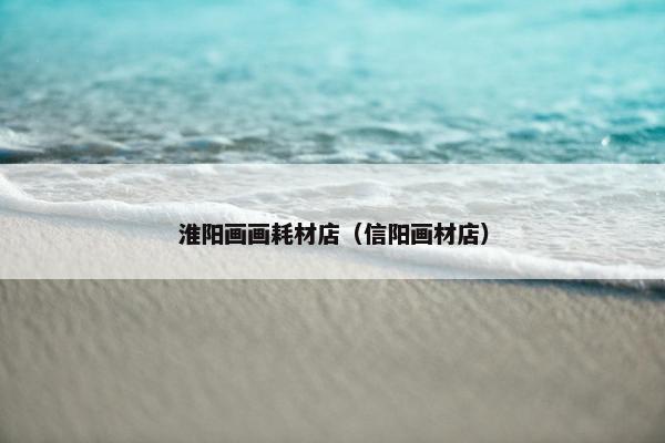淮阳画画耗材店（信阳画材店）