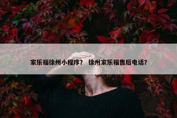 家乐福徐州小程序？ 徐州家乐福售后电话？