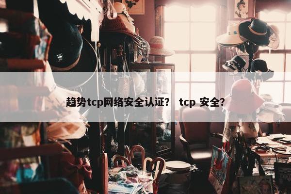 趋势tcp网络安全认证？ tcp 安全？
