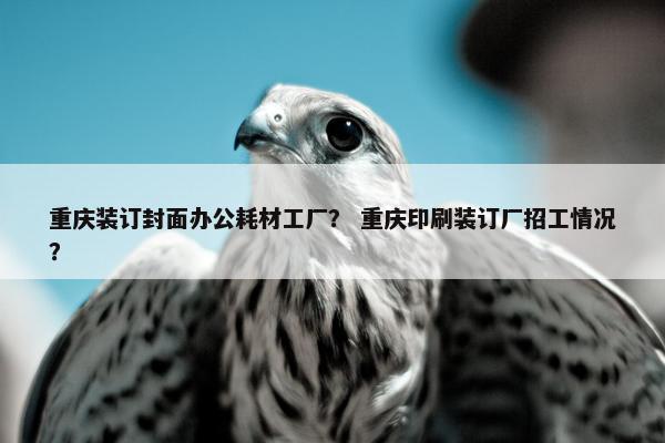重庆装订封面办公耗材工厂？ 重庆印刷装订厂招工情况？