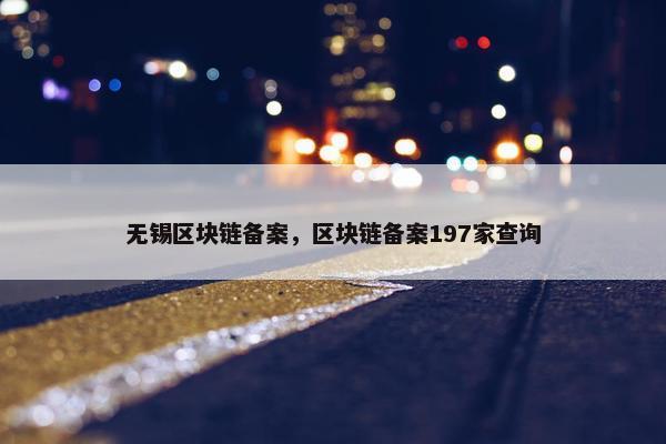 无锡区块链备案，区块链备案197家查询