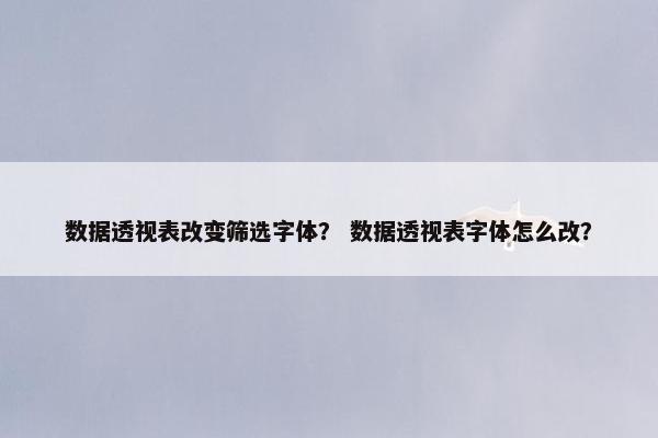 数据透视表改变筛选字体？ 数据透视表字体怎么改？