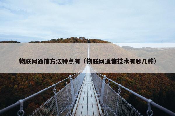 物联网通信方法特点有（物联网通信技术有哪几种）