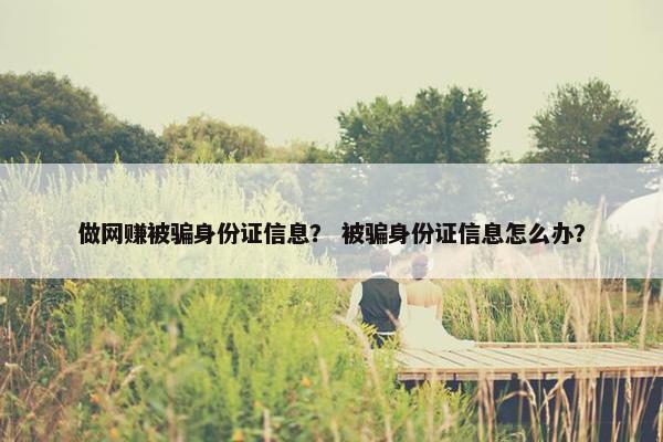 做网赚被骗身份证信息？ 被骗身份证信息怎么办？