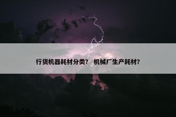 行货机器耗材分类？ 机械厂生产耗材？