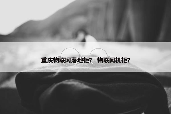 重庆物联网落地柜？ 物联网机柜？