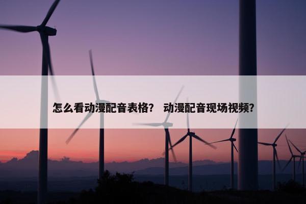 怎么看动漫配音表格？ 动漫配音现场视频？