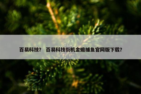 百易科技？ 百易科技街机金蟾捕鱼官网版下载？