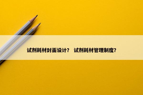 试剂耗材封面设计？ 试剂耗材管理制度？