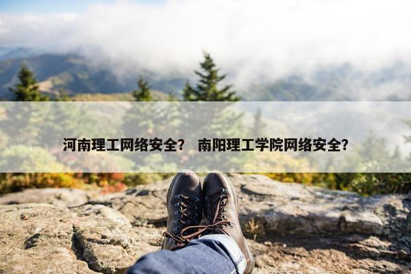 河南理工网络安全？ 南阳理工学院网络安全？