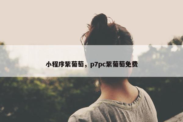 小程序紫葡萄，p7pc紫葡萄免费