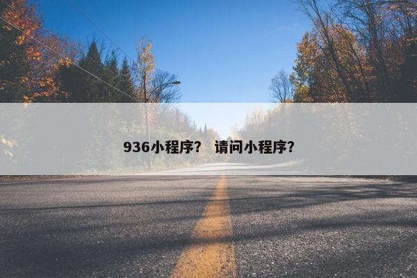 936小程序？ 请问小程序？
