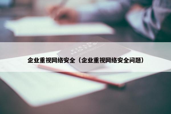 企业重视网络安全（企业重视网络安全问题）