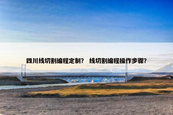 四川线切割编程定制？ 线切割编程操作步骤？